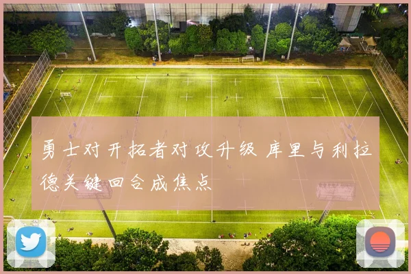 勇士对开拓者对攻升级 库里与利拉德关键回合成焦点