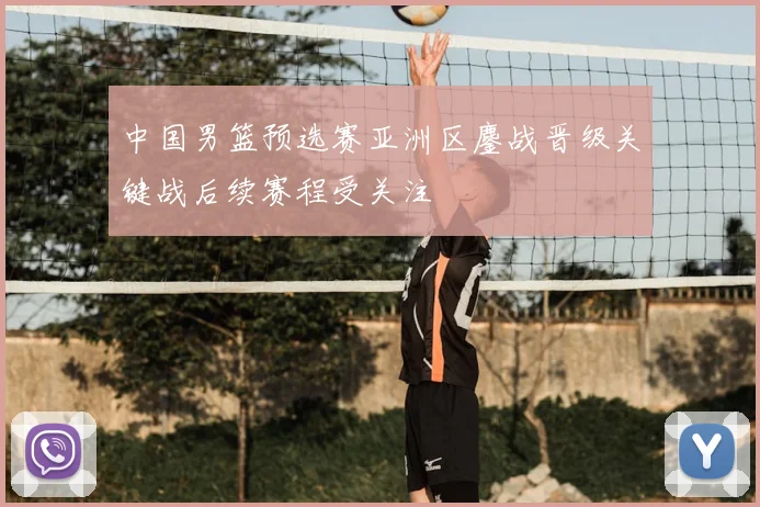 中国男篮预选赛亚洲区鏖战晋级关键战后续赛程受关注