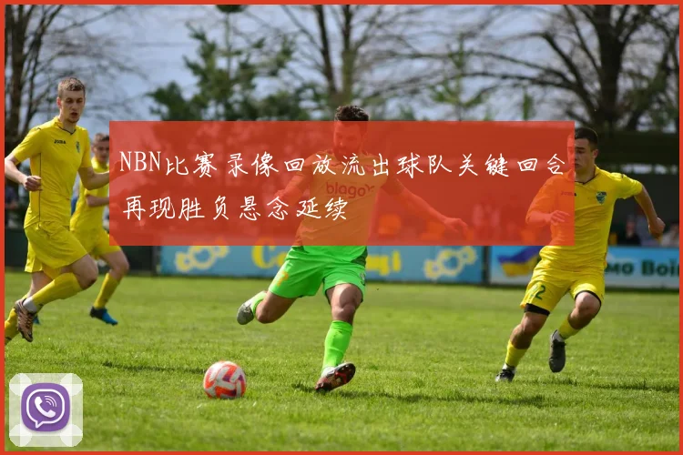 NBN比赛录像回放流出球队关键回合再现胜负悬念延续