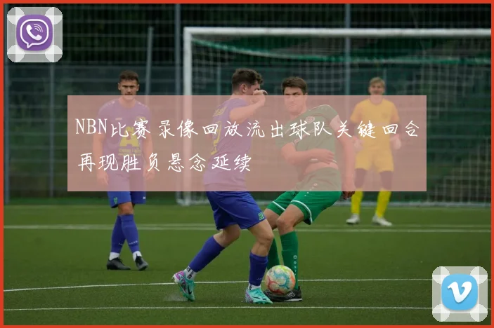 NBN比赛录像回放流出球队关键回合再现胜负悬念延续