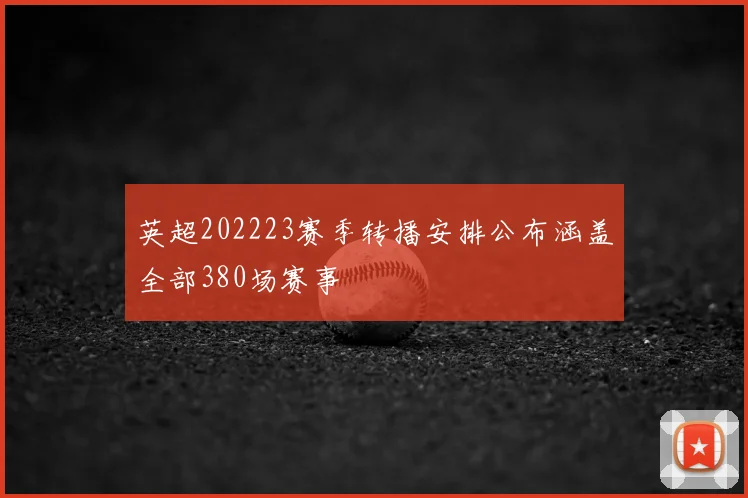 英超202223赛季转播安排公布涵盖全部380场赛事