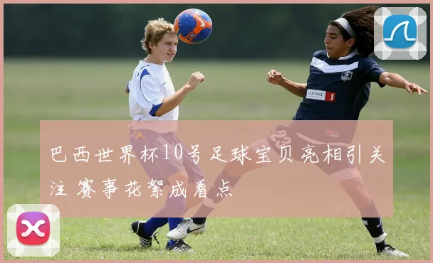 巴西世界杯10号足球宝贝亮相引关注 赛事花絮成看点