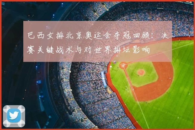 巴西女排北京奥运会夺冠回顾：决赛关键战术与对世界排坛影响