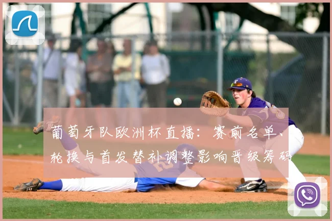 葡萄牙队欧洲杯直播：赛前名单、轮换与首发替补调整影响晋级筹码