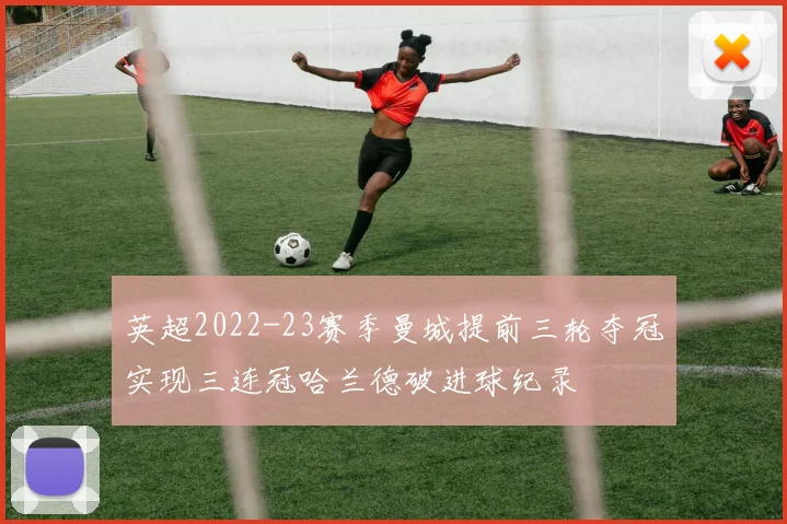 英超2022-23赛季曼城提前三轮夺冠实现三连冠哈兰德破进球纪录