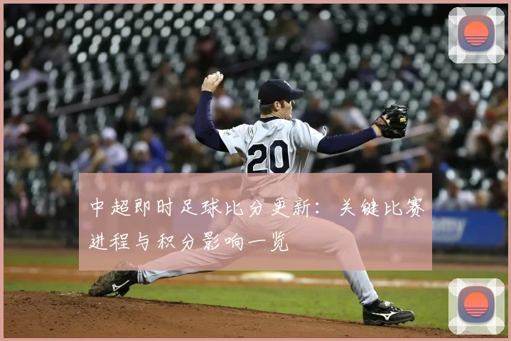 中超即时足球比分更新:关键比赛进程与积分影响一览