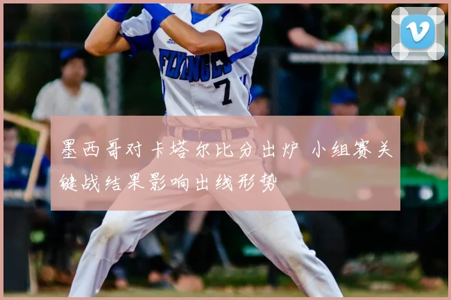 墨西哥对卡塔尔比分出炉 小组赛关键战结果影响出线形势