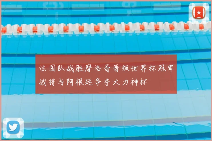 法国队战胜摩洛哥晋级世界杯冠军战将与阿根廷争夺大力神杯