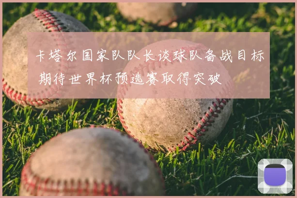 卡塔尔国家队队长谈球队备战目标 期待世界杯预选赛取得突破