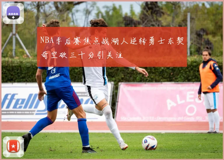 NBA季后赛焦点战湖人逆转勇士东契奇空砍三十分引关注