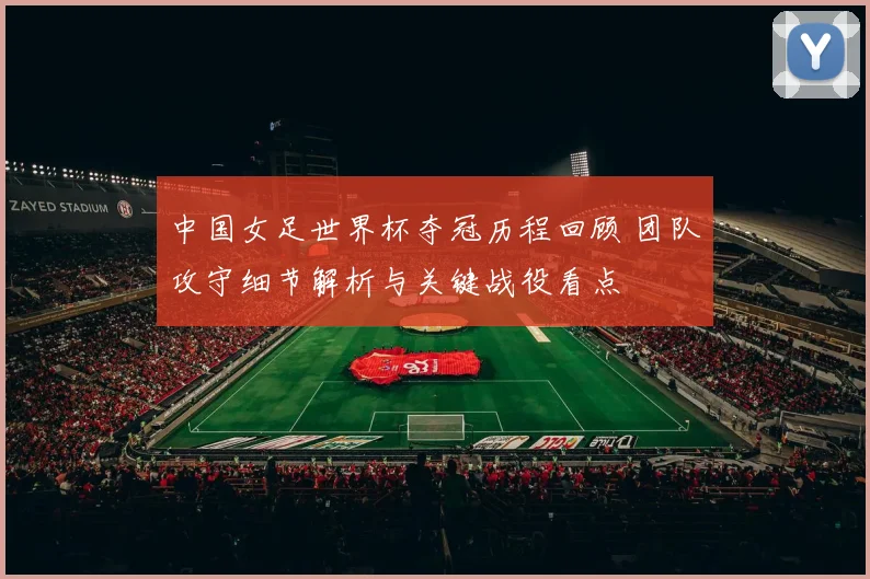 中国女足世界杯夺冠历程回顾 团队攻守细节解析与关键战役看点