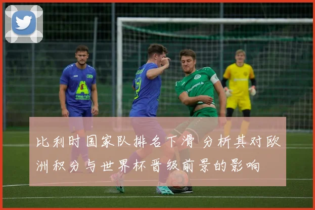 比利时国家队排名下滑 分析其对欧洲积分与世界杯晋级前景的影响