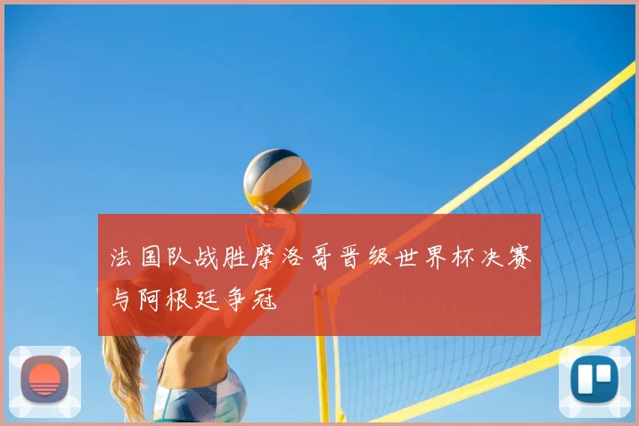 法国队战胜摩洛哥晋级世界杯决赛与阿根廷争冠