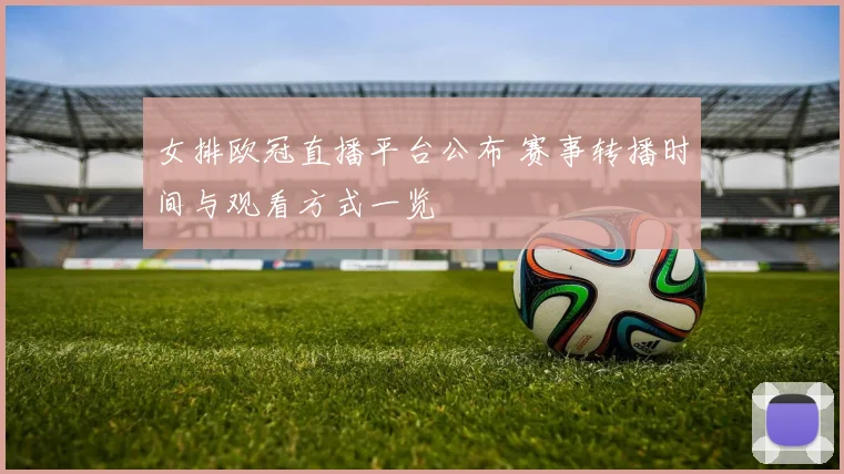 女排欧冠直播平台公布 赛事转播时间与观看方式一览
