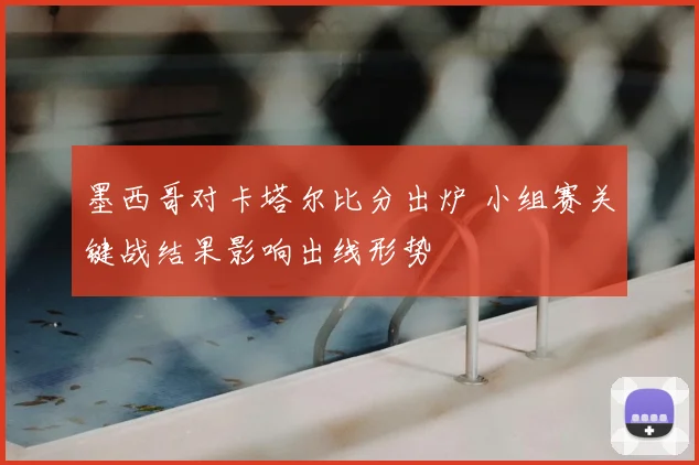 墨西哥对卡塔尔比分出炉 小组赛关键战结果影响出线形势