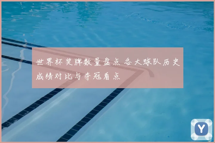 世界杯奖牌数量盘点 各大球队历史成绩对比与夺冠看点