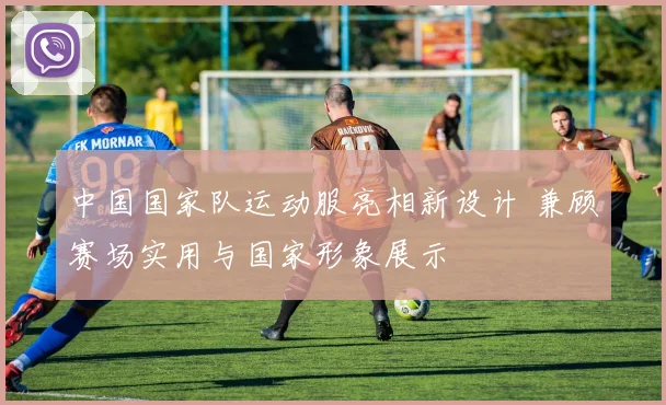中国国家队运动服亮相新设计 兼顾赛场实用与国家形象展示