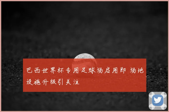 巴西世界杯专用足球场启用即 场地设施升级引关注