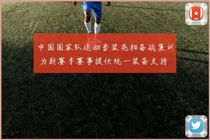 中国国家队运动套装亮相备战集训 为新赛季赛事提供统一装备支持