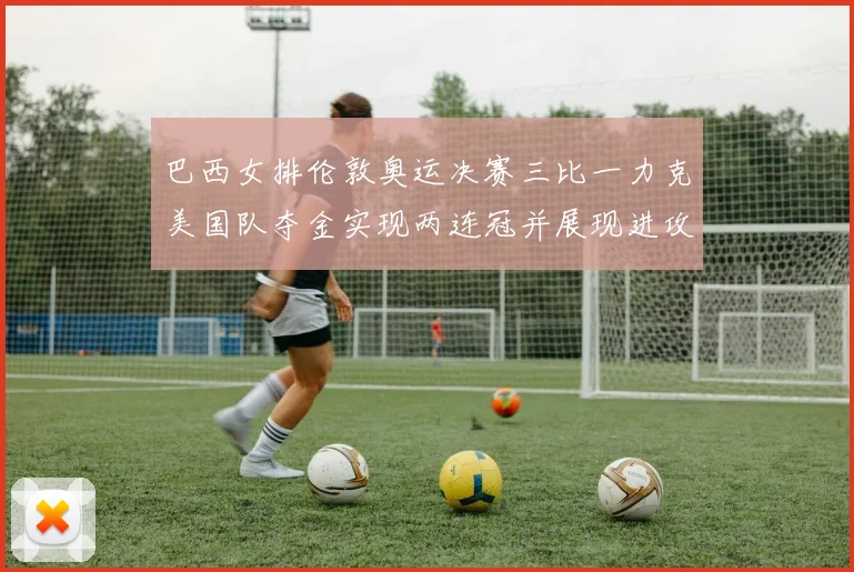 巴西女排伦敦奥运决赛三比一力克美国队夺金实现两连冠并展现进攻优势