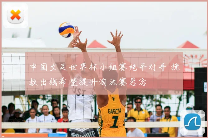 中国女足世界杯小组赛绝平对手 挽救出线希望提升淘汰赛悬念