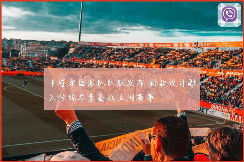 卡塔尔国家队队服发布 新款设计融入传统元素备战亚洲赛事