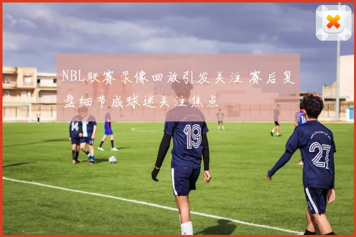 NBL联赛录像回放引发关注 赛后复盘细节成球迷关注焦点