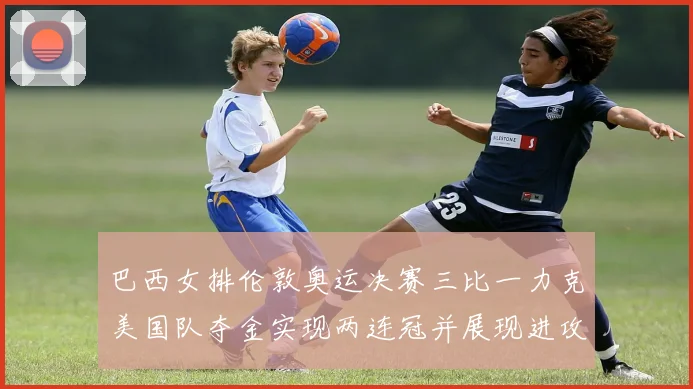 巴西女排伦敦奥运决赛三比一力克美国队夺金实现两连冠并展现进攻优势