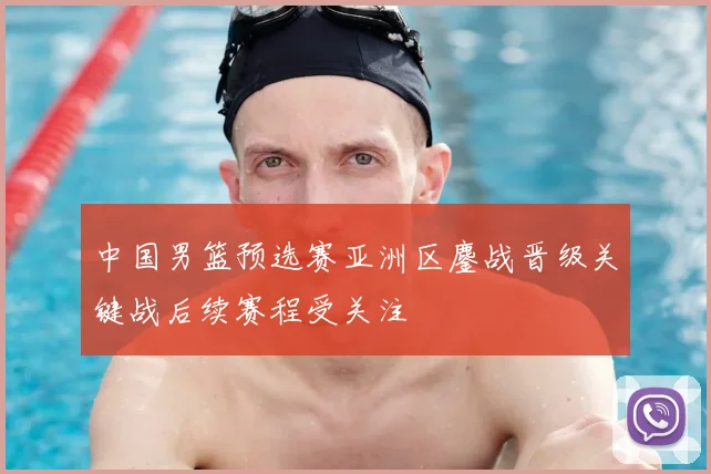 中国男篮预选赛亚洲区鏖战晋级关键战后续赛程受关注