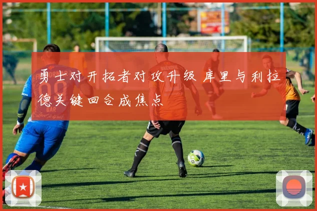 勇士对开拓者对攻升级 库里与利拉德关键回合成焦点