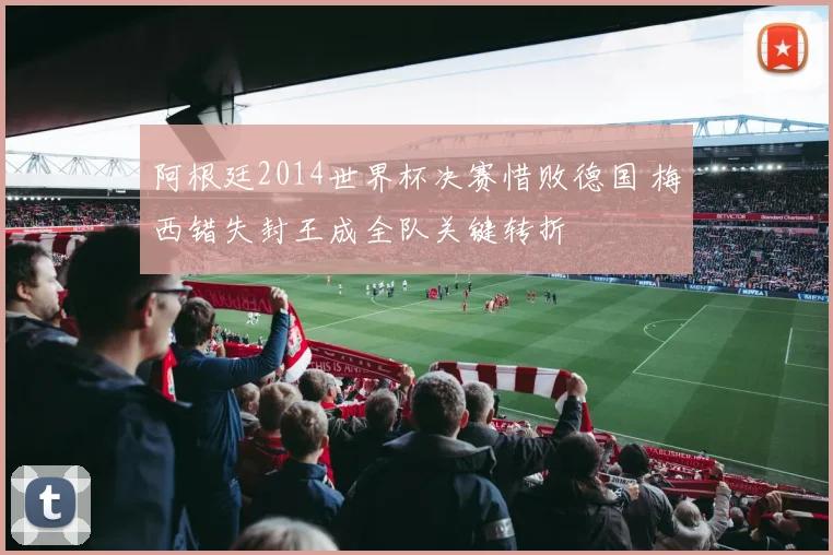 阿根廷2014世界杯决赛惜败德国 梅西错失封王成全队关键转折