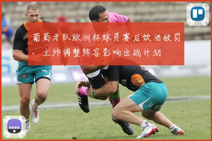 葡萄牙队欧洲杯球员赛后饮酒被罚,主帅调整阵容影响出战计划
