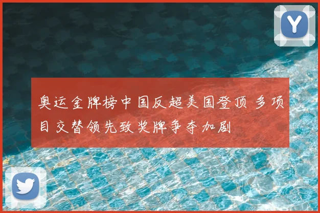 奥运金牌榜中国反超美国登顶 多项目交替领先致奖牌争夺加剧