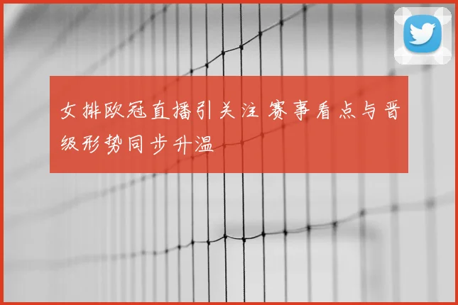 女排欧冠直播引关注 赛事看点与晋级形势同步升温