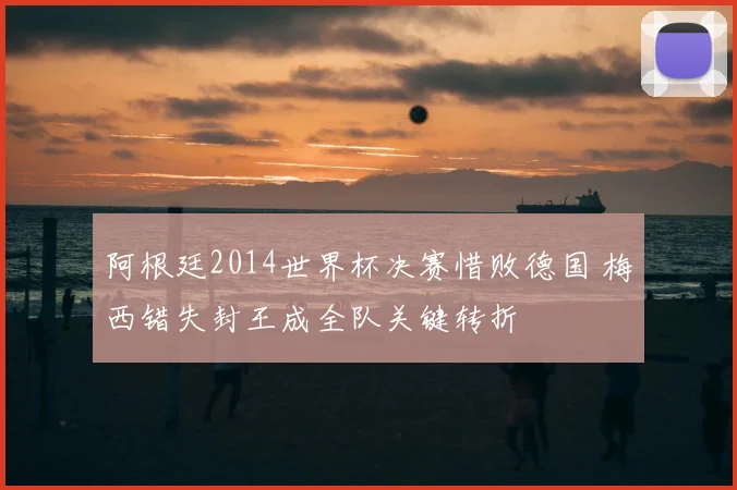 阿根廷2014世界杯决赛惜败德国 梅西错失封王成全队关键转折