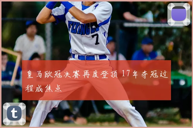 皇马欧冠决赛再度登顶 17年夺冠过程成焦点