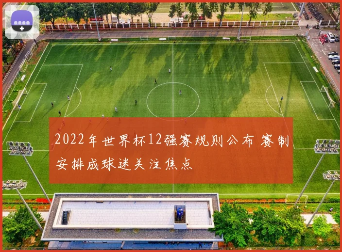 2022年世界杯12强赛规则公布 赛制安排成球迷关注焦点