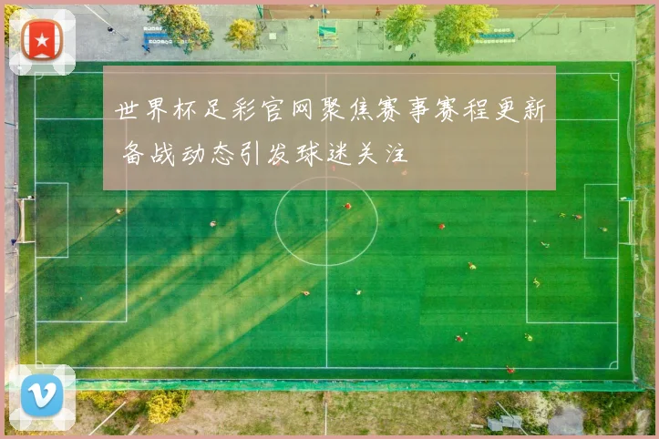 世界杯足彩官网聚焦赛事赛程更新 备战动态引发球迷关注