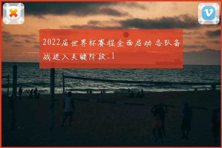 2022届世界杯赛程全面启动 各队备战进入关键阶段_1