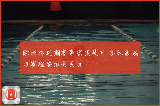 欧洲杯近期赛事密集展开 各队备战与赛程安排受关注