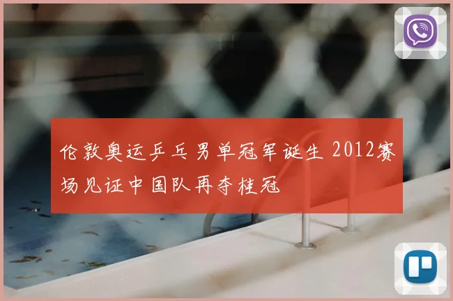 伦敦奥运乒乓男单冠军诞生 2012赛场见证中国队再夺桂冠