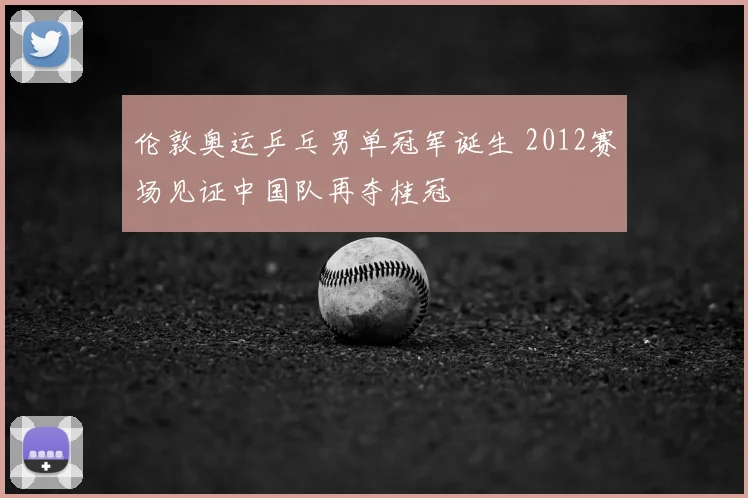 伦敦奥运乒乓男单冠军诞生 2012赛场见证中国队再夺桂冠