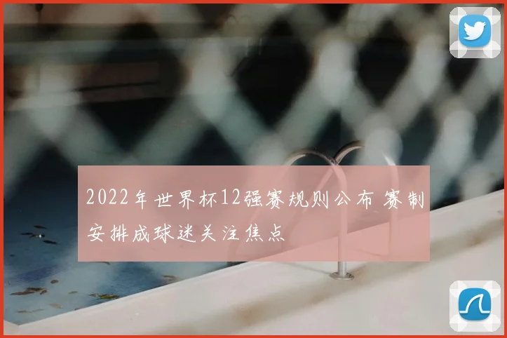 2022年世界杯12强赛规则公布 赛制安排成球迷关注焦点
