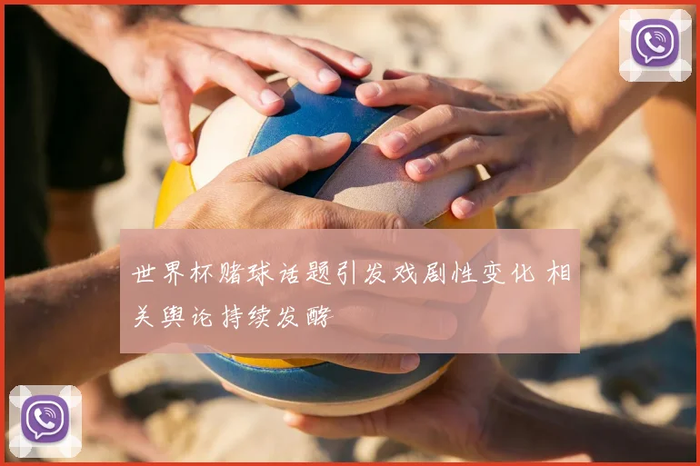 世界杯赌球话题引发戏剧性变化 相关舆论持续发酵