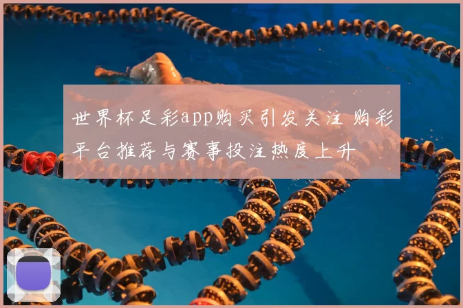 世界杯足彩app购买引发关注 购彩平台推荐与赛事投注热度上升