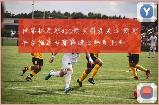 世界杯足彩app购买引发关注 购彩平台推荐与赛事投注热度上升